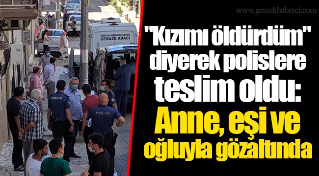 "Kızımı öldürdüm" diyerek polislere teslim oldu: Anne, eşi ve oğluyla gözaltında