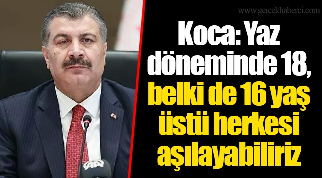 Koca: Yaz döneminde 18, belki de 16 yaş üstü herkesi aşılayabiliriz