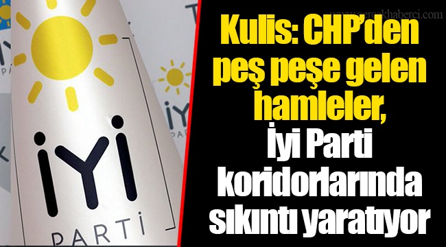 Kulis: CHP’den peş peşe gelen hamleler, İyi Parti koridorlarında sıkıntı yaratıyor