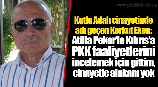 Kutlu Adalı cinayetinde adı geçen Korkut Eken: Atilla Peker'le Kıbrıs'a PKK faaliyetlerini incelemek için gittim, cinayetle alakam yok