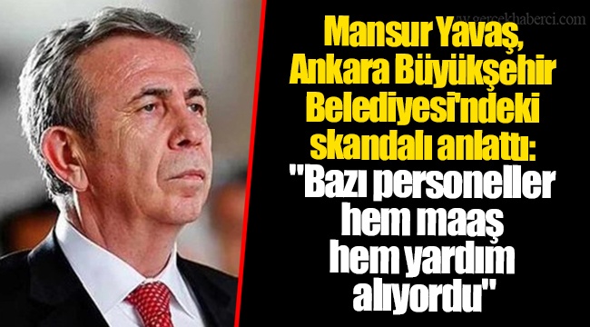 Mansur Yavaş, Ankara Büyükşehir Belediyesi'ndeki skandalı anlattı: "Bazı personeller hem maaş hem yardım alıyordu"