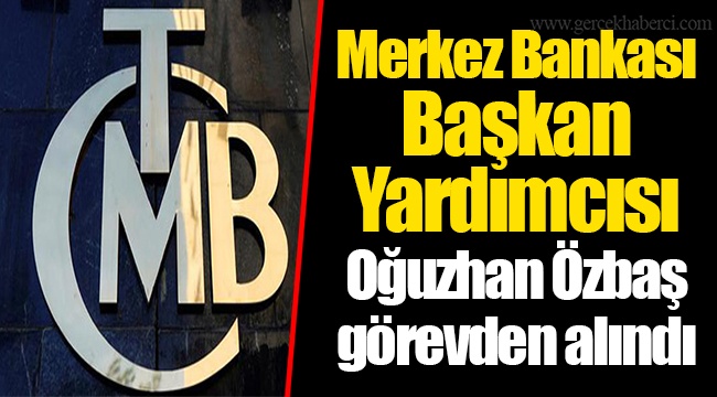 Merkez Bankası Başkan Yardımcısı Oğuzhan Özbaş görevden alındı