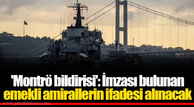 'Montrö bildirisi': İmzası bulunan emekli amirallerin ifadesi alınacak