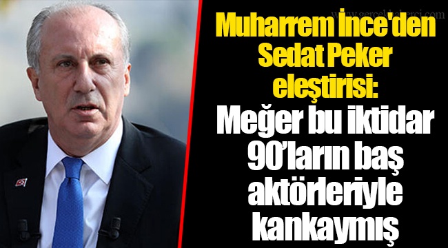 Muharrem İnce'den Sedat Peker eleştirisi: Meğer bu iktidar 90’ların baş aktörleriyle kankaymış