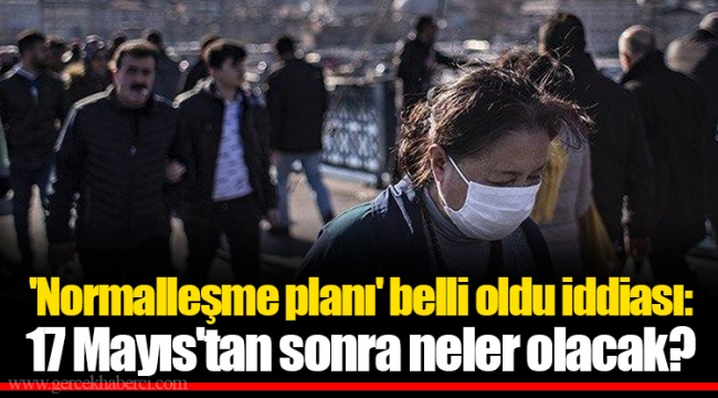 'Normalleşme planı' belli oldu iddiası: 17 Mayıs'tan sonra neler olacak?