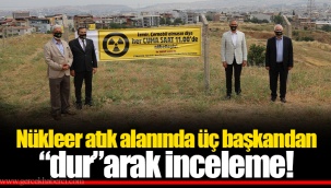 Nükleer atık alanında üç başkandan “dur”arak inceleme!