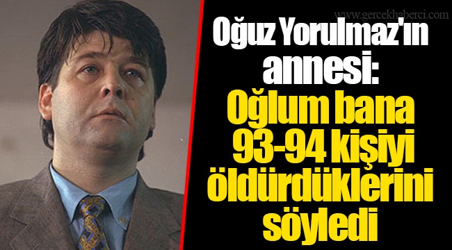 Oğuz Yorulmaz'ın annesi: Oğlum bana 93-94 kişiyi öldürdüklerini söyledi