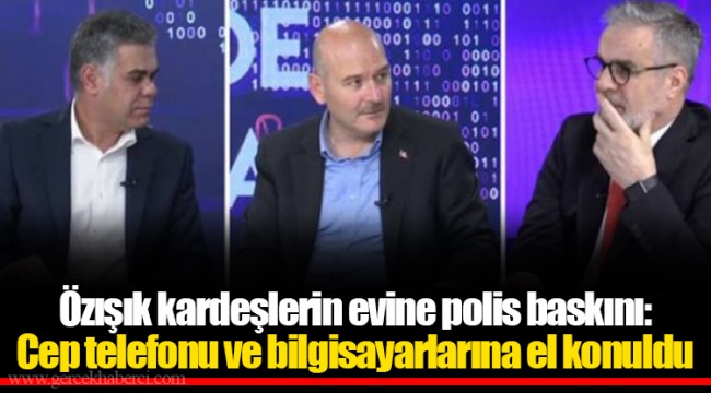 Özışık kardeşlerin evine polis baskını: Cep telefonu ve bilgisayarlarına el konuldu