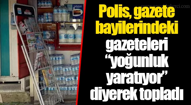 Polis, gazete bayilerindeki gazeteleri “yoğunluk yaratıyor” diyerek topladı