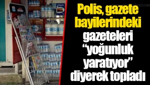 Polis, gazete bayilerindeki gazeteleri “yoğunluk yaratıyor” diyerek topladı