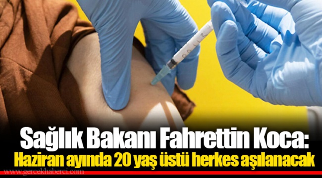 Sağlık Bakanı Fahrettin Koca: Haziran ayında 20 yaş üstü herkes aşılanacak