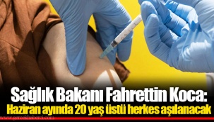 Sağlık Bakanı Fahrettin Koca: Haziran ayında 20 yaş üstü herkes aşılanacak