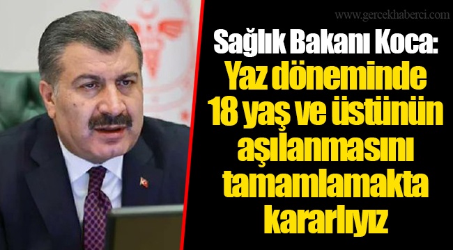 Sağlık Bakanı Koca: Yaz döneminde 18 yaş ve üstünün aşılanmasını tamamlamakta kararlıyız