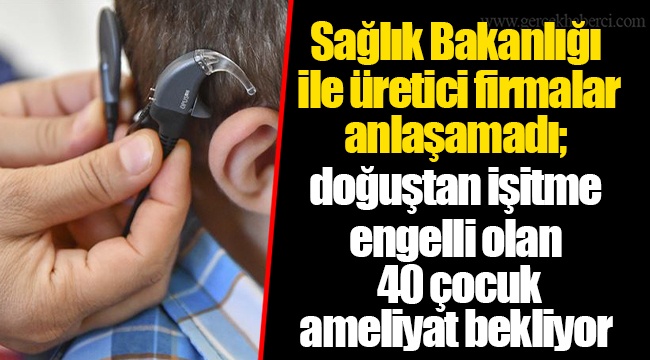Sağlık Bakanlığı ile üretici firmalar anlaşamadı; doğuştan işitme engelli olan 40 çocuk ameliyat bekliyor