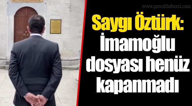 Saygı Öztürk: İmamoğlu dosyası henüz kapanmadı