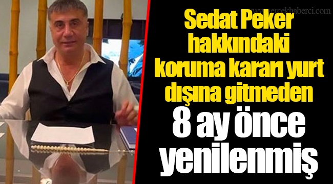 Sedat Peker hakkındaki koruma kararı yurt dışına gitmeden 8 ay önce yenilenmiş