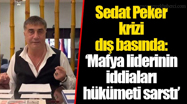 Sedat Peker krizi dış basında: ‘Mafya liderinin iddiaları hükümeti sarstı’