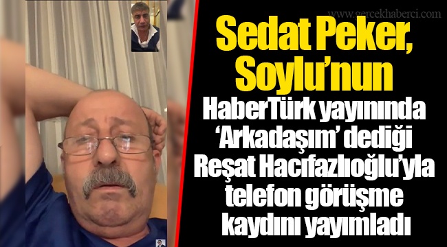 Sedat Peker, Soylu'nun HaberTürk yayınında 'Arkadaşım' dediği Reşat Hacıfazlıoğlu'yla telefon görüşme kaydını yayımladı