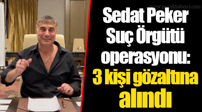 Sedat Peker Suç Örgütü operasyonu: 3 kişi gözaltına alındı