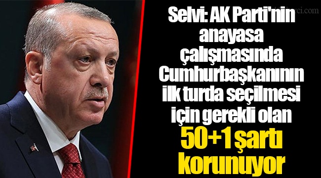 Selvi: AK Parti'nin anayasa çalışmasında Cumhurbaşkanının ilk turda seçilmesi için gerekli olan 50+1 şartı korunuyor
