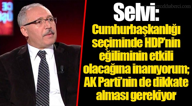 Selvi: Cumhurbaşkanlığı seçiminde HDP’nin eğiliminin etkili olacağına inanıyorum; AK Parti’nin de dikkate alması gerekiyor