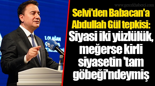 Selvi'den Babacan'a Abdullah Gül tepkisi: Siyasi iki yüzlülük, meğerse kirli siyasetin 'tam göbeği'ndeymiş
