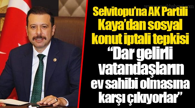 Selvitopu'na AK Partili Kaya'dan sosyal konut iptali tepkisi