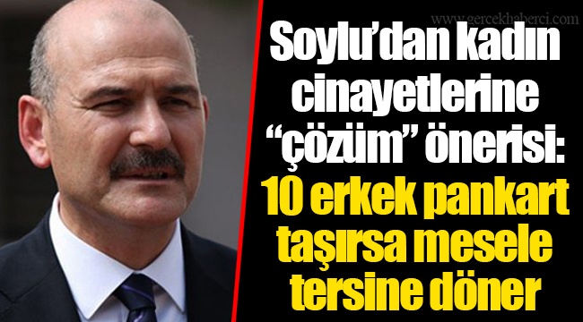 Soylu’dan kadın cinayetlerine “çözüm” önerisi: 10 erkek pankart taşırsa mesele tersine döner