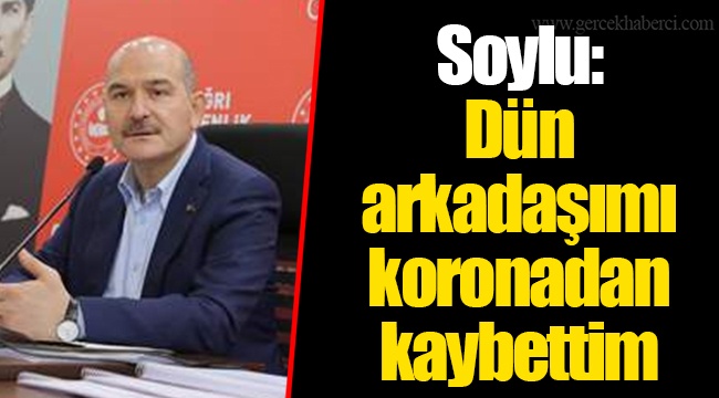 Soylu: Dün arkadaşımı koronadan kaybettim