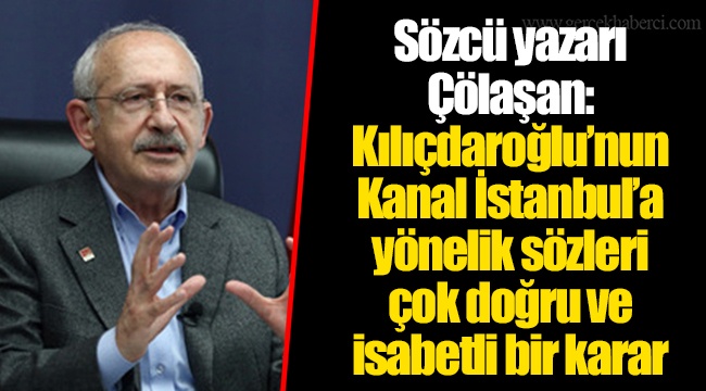 Sözcü yazarı Çölaşan: Kılıçdaroğlu’nun Kanal İstanbul’a yönelik sözleri çok doğru ve isabetli bir karar