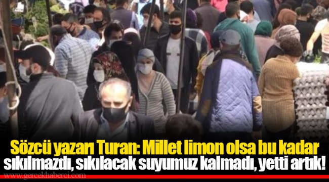 Sözcü yazarı Turan: Millet limon olsa bu kadar sıkılmazdı, sıkılacak suyumuz kalmadı, yetti artık!