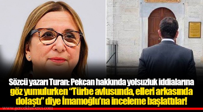 Sözcü yazarı Turan: Pekcan hakkında yolsuzluk iddialarına göz yumulurken “Türbe avlusunda, elleri arkasında dolaştı” diye İmamoğlu’na inceleme başlattılar!