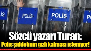 Sözcü yazarı Turan: Polis şiddetinin gizli kalması isteniyor!