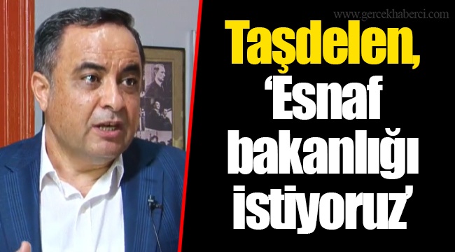 Taşdelen, “Esnaf bakanlığı istiyoruz”