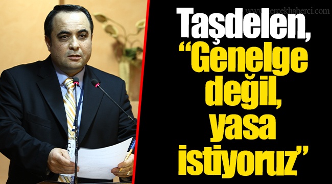 Taşdelen, “Genelge değil, yasa istiyoruz”