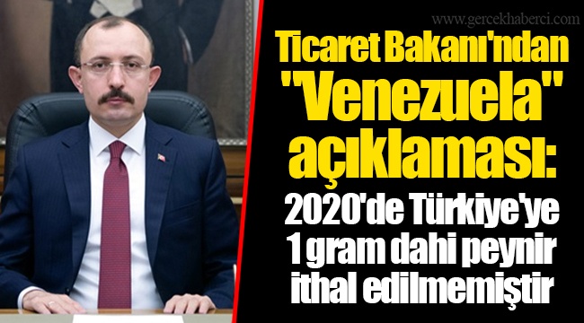 Ticaret Bakanı'ndan "Venezuela" açıklaması: 2020'de Türkiye'ye 1 gram dahi peynir ithal edilmemiştir