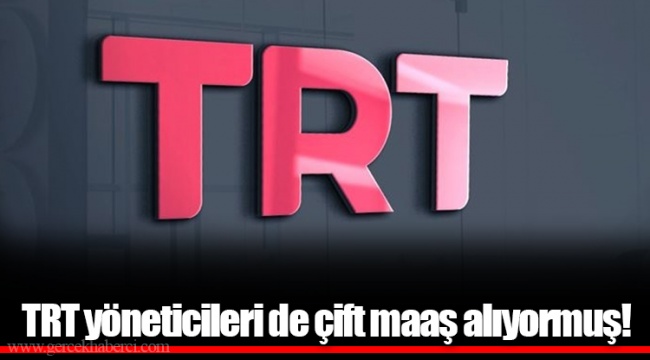 TRT yöneticileri de çift maaş alıyormuş!