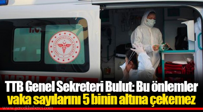 TTB Genel Sekreteri Bulut: Bu önlemler vaka sayılarını 5 binin altına çekemez
