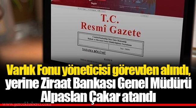Varlık Fonu yöneticisi görevden alındı, yerine Ziraat Bankası Genel Müdürü Alpaslan Çakar atandı