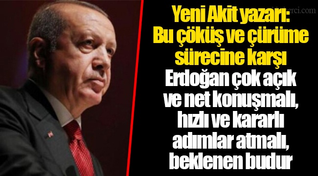 Yeni Akit yazarı: Bu çöküş ve çürüme sürecine karşı Erdoğan çok açık ve net konuşmalı, hızlı ve kararlı adımlar atmalı, beklenen budur