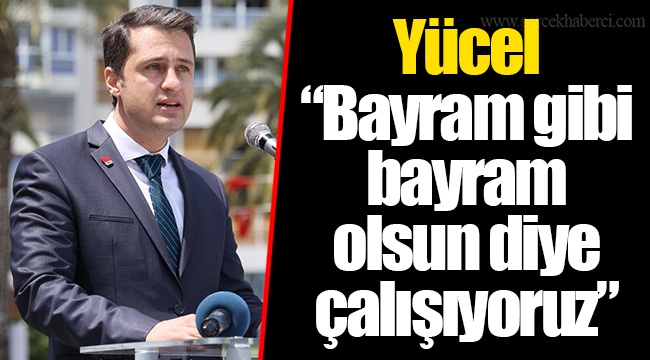 Yücel “Bayram gibi bayram olsun diye çalışıyoruz”