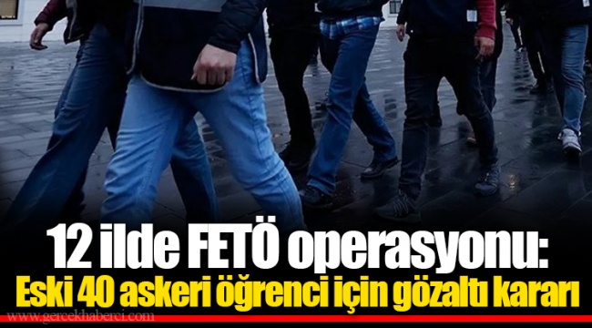 12 ilde FETÖ operasyonu: Eski 40 askeri öğrenci için gözaltı kararı