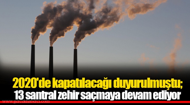 2020'de kapatılacağı duyurulmuştu; 13 santral zehir saçmaya devam ediyor