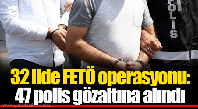 32 ilde FETÖ operasyonu: 47 polis gözaltına alındı