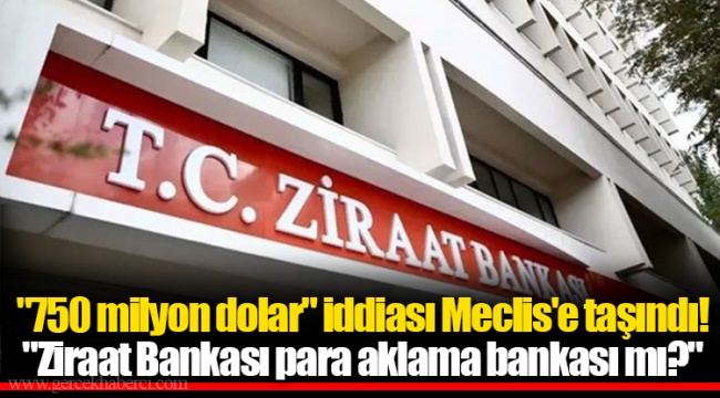 "750 milyon dolar" iddiası Meclis'e taşındı! "Ziraat Bankası para aklama bankası mı?"