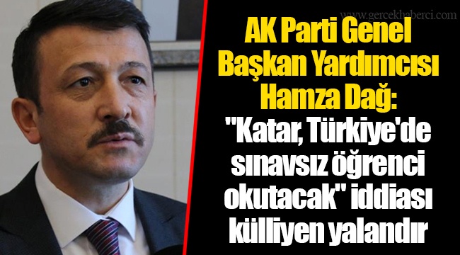 AK Parti Genel Başkan Yardımcısı Hamza Dağ: "Katar, Türkiye'de sınavsız öğrenci okutacak" iddiası külliyen yalandır