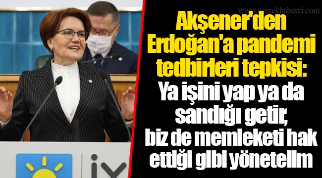 Akşener'den Erdoğan'a pandemi tedbirleri tepkisi: Ya işini yap ya da sandığı getir, biz de memleketi hak ettiği gibi yönetelim