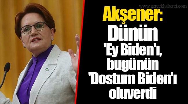 Akşener: Dünün 'Ey Biden'ı, bugünün 'Dostum Biden'ı oluverdi