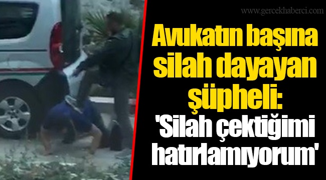 Avukatın başına silah dayayan şüpheli: &#039;Silah çektiğimi hatırlamıyorum&#039;