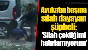 Avukatın başına silah dayayan şüpheli: 'Silah çektiğimi hatırlamıyorum'